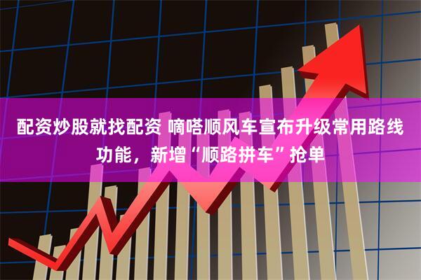 配资炒股就找配资 嘀嗒顺风车宣布升级常用路线功能，新增“顺路拼车”抢单