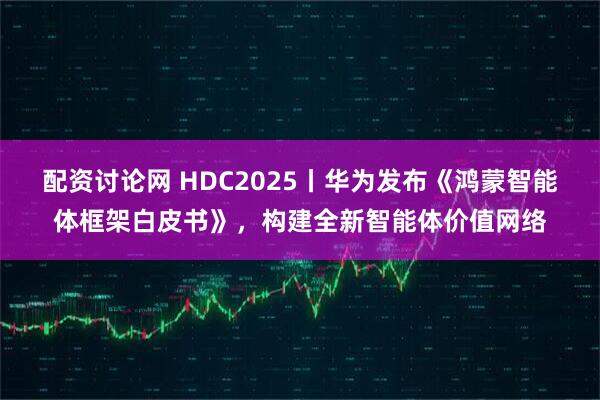 配资讨论网 HDC2025丨华为发布《鸿蒙智能体框架白皮书》，构建全新智能体价值网络