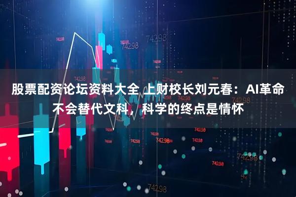 股票配资论坛资料大全 上财校长刘元春：AI革命不会替代文科，科学的终点是情怀