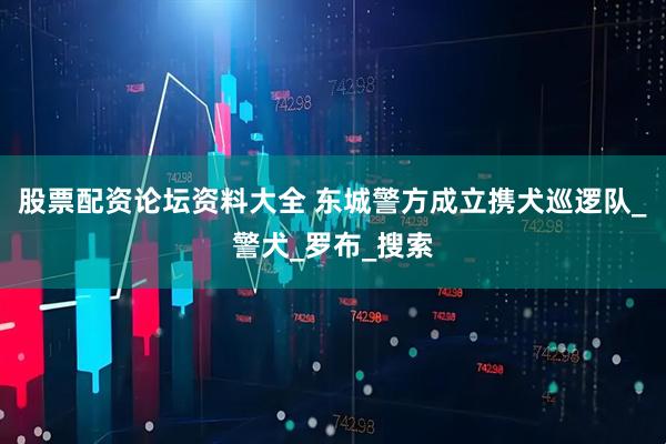 股票配资论坛资料大全 东城警方成立携犬巡逻队_警犬_罗布_搜索