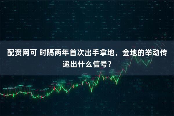 配资网可 时隔两年首次出手拿地，金地的举动传递出什么信号？