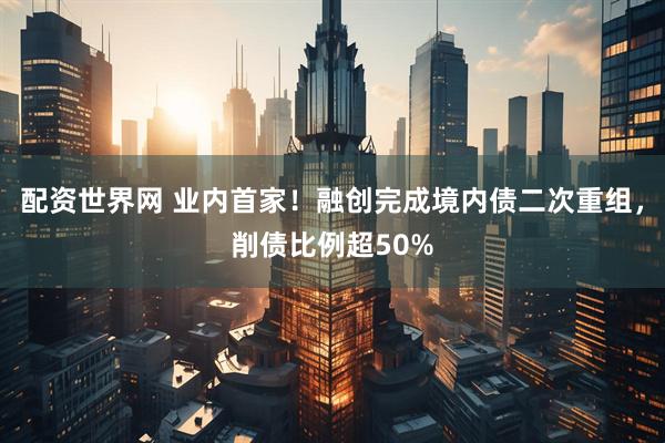 配资世界网 业内首家！融创完成境内债二次重组，削债比例超50%