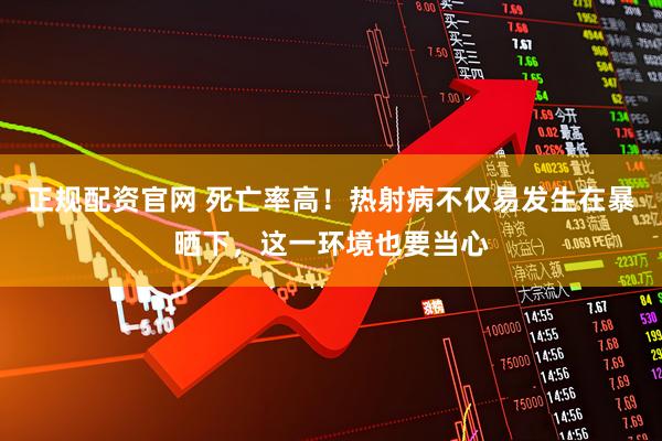 正规配资官网 死亡率高！热射病不仅易发生在暴晒下，这一环境也要当心