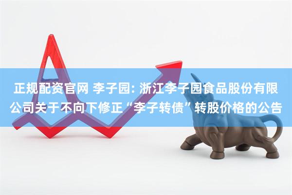 正规配资官网 李子园: 浙江李子园食品股份有限公司关于不向下修正“李子转债”转股价格的公告