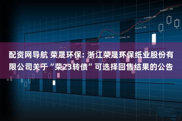 配资网导航 荣晟环保: 浙江荣晟环保纸业股份有限公司关于“荣23转债”可选择回售结果的公告