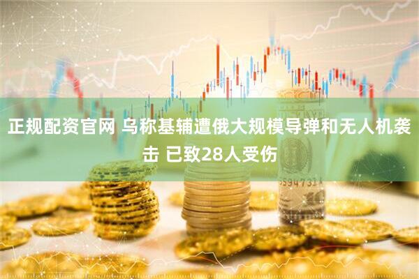正规配资官网 乌称基辅遭俄大规模导弹和无人机袭击 已致28人受伤