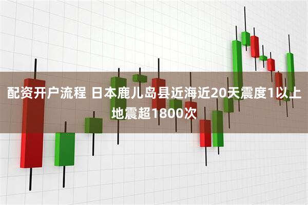 配资开户流程 日本鹿儿岛县近海近20天震度1以上地震超1800次