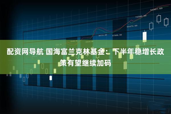 配资网导航 国海富兰克林基金：下半年稳增长政策有望继续加码
