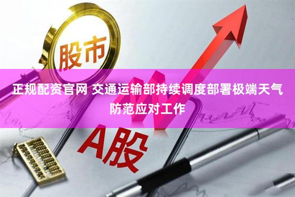 正规配资官网 交通运输部持续调度部署极端天气防范应对工作