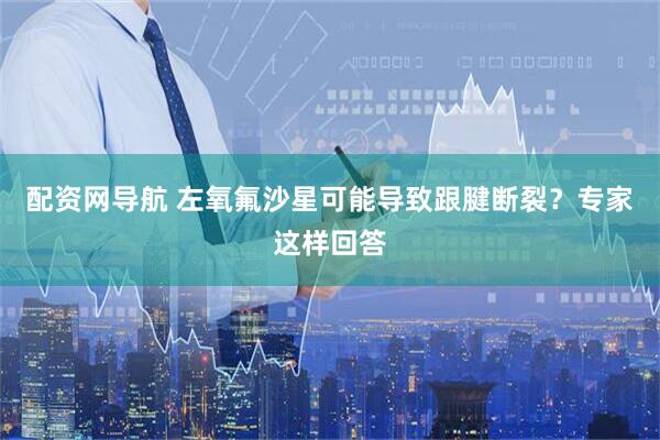 配资网导航 左氧氟沙星可能导致跟腱断裂？专家这样回答