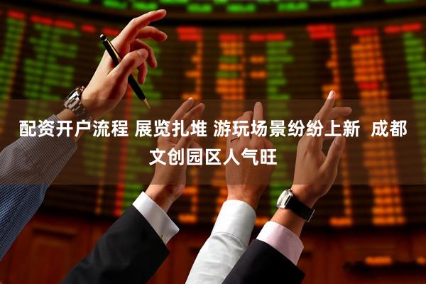 配资开户流程 展览扎堆 游玩场景纷纷上新  成都文创园区人气旺