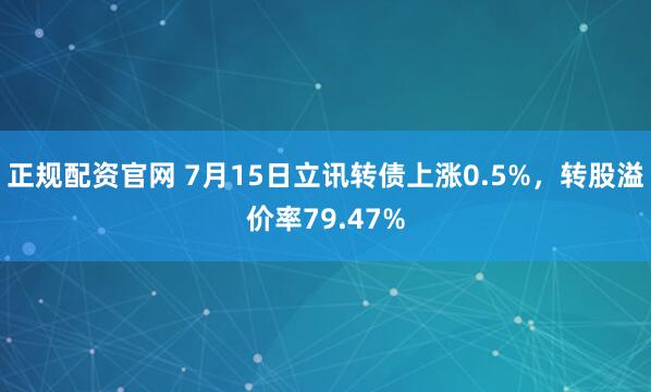 正规配资官网 7月15日立讯转债上涨0.5%，转股溢价率79.47%
