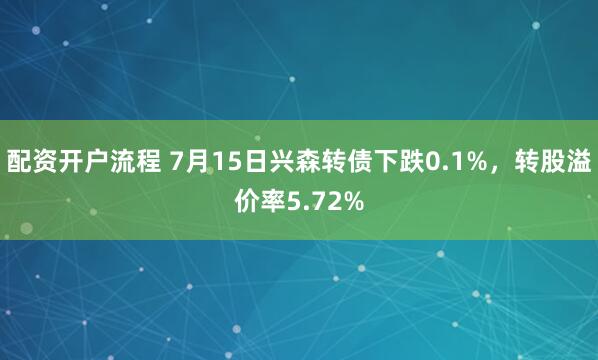 配资开户流程 7月15日兴森转债下跌0.1%，转股溢价率5.72%