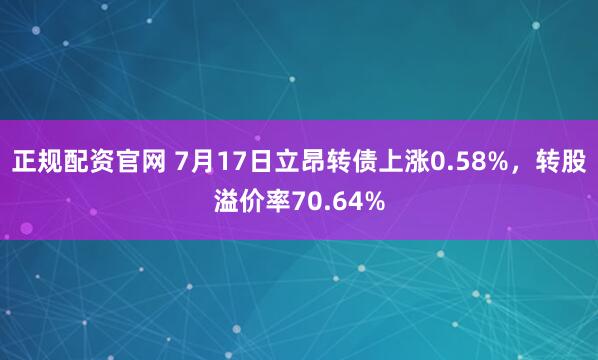 正规配资官网 7月17日立昂转债上涨0.58%，转股溢价率70.64%
