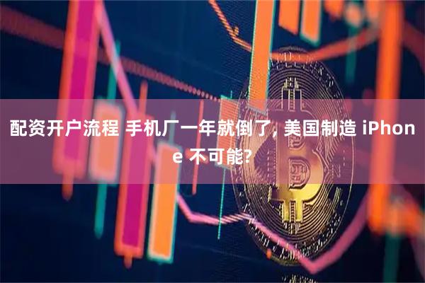 配资开户流程 手机厂一年就倒了, 美国制造 iPhone 不可能?