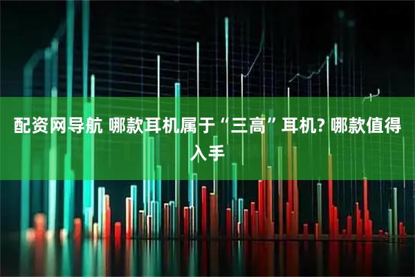 配资网导航 哪款耳机属于“三高”耳机? 哪款值得入手
