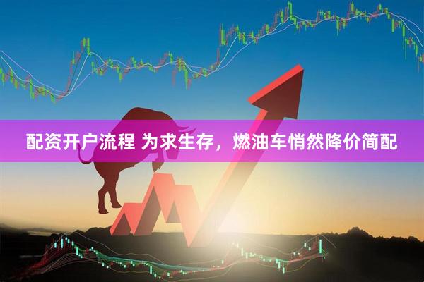 配资开户流程 为求生存，燃油车悄然降价简配