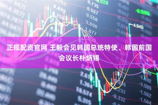 正规配资官网 王毅会见韩国总统特使、韩国前国会议长朴炳锡