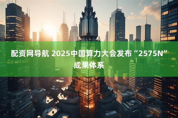 配资网导航 2025中国算力大会发布“2575N”成果体系