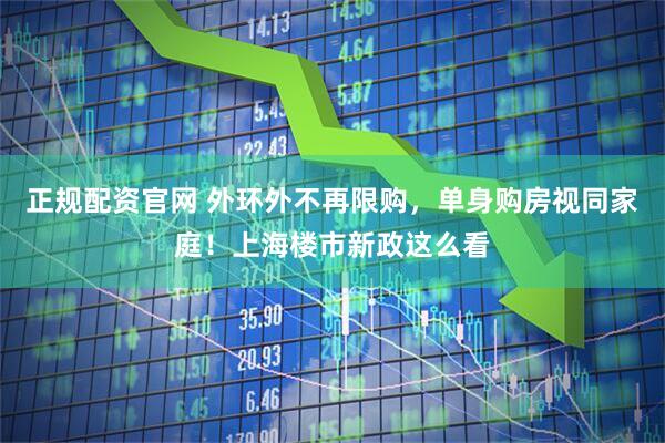 正规配资官网 外环外不再限购，单身购房视同家庭！上海楼市新政这么看