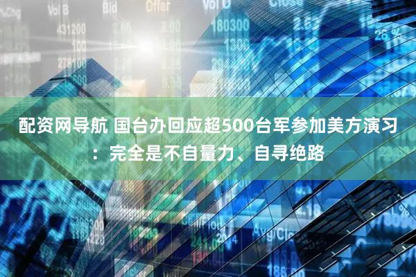 配资网导航 国台办回应超500台军参加美方演习：完全是不自量力、自寻绝路