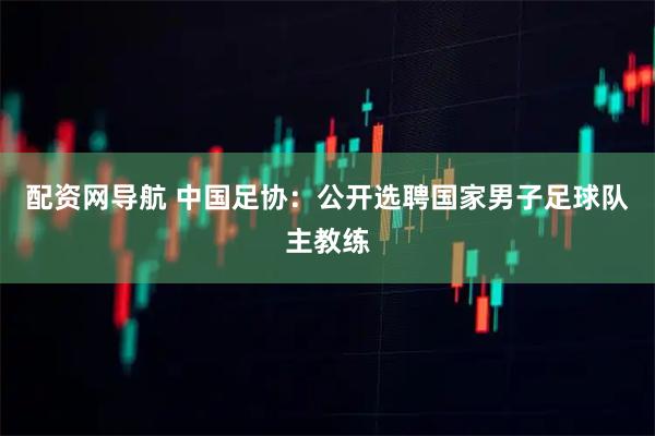配资网导航 中国足协：公开选聘国家男子足球队主教练