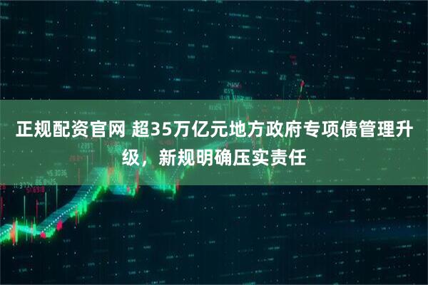 正规配资官网 超35万亿元地方政府专项债管理升级，新规明确压实责任