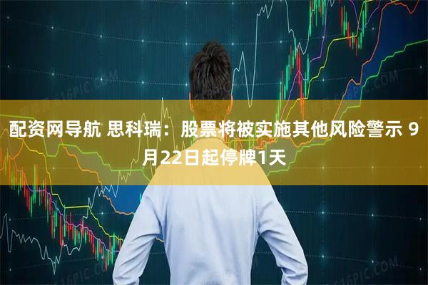 配资网导航 思科瑞：股票将被实施其他风险警示 9月22日起停牌1天