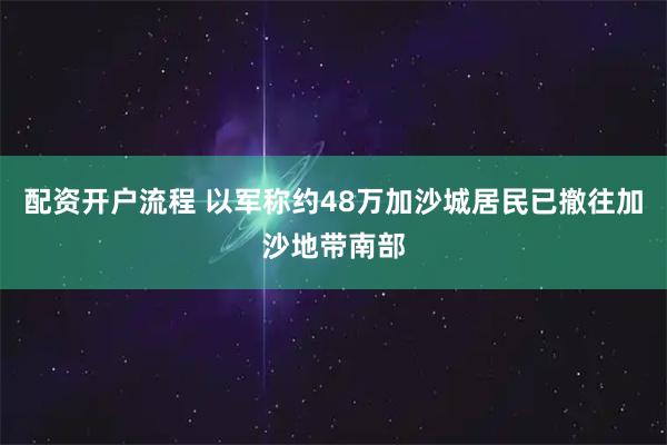 配资开户流程 以军称约48万加沙城居民已撤往加沙地带南部