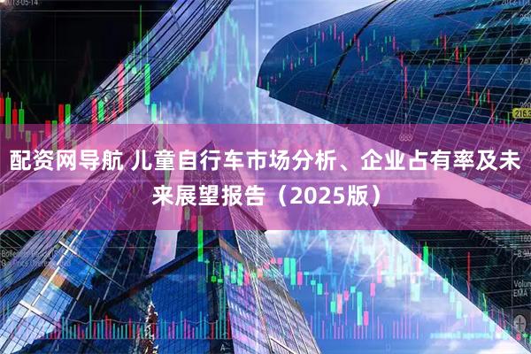 配资网导航 儿童自行车市场分析、企业占有率及未来展望报告（2025版）