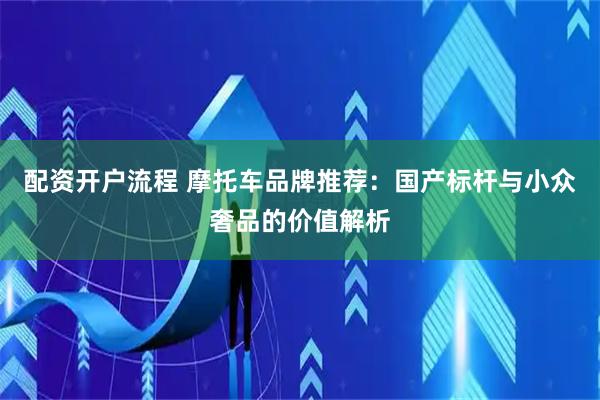 配资开户流程 摩托车品牌推荐：国产标杆与小众奢品的价值解析
