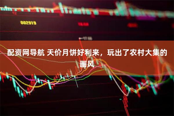 配资网导航 天价月饼好利来，玩出了农村大集的画风