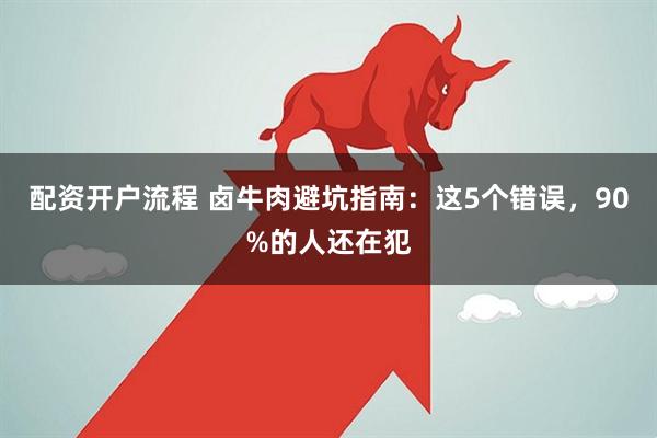 配资开户流程 卤牛肉避坑指南：这5个错误，90%的人还在犯