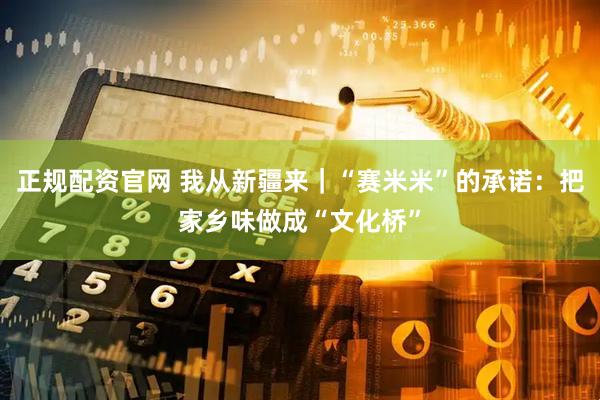 正规配资官网 我从新疆来｜“赛米米”的承诺：把家乡味做成“文化桥”