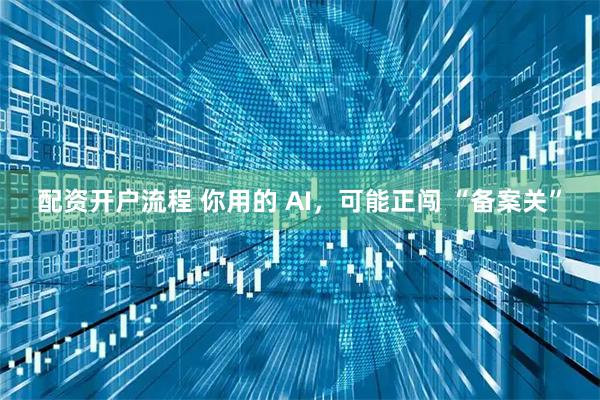 配资开户流程 你用的 AI，可能正闯 “备案关”