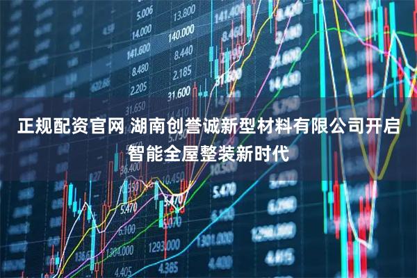 正规配资官网 湖南创誉诚新型材料有限公司开启智能全屋整装新时代