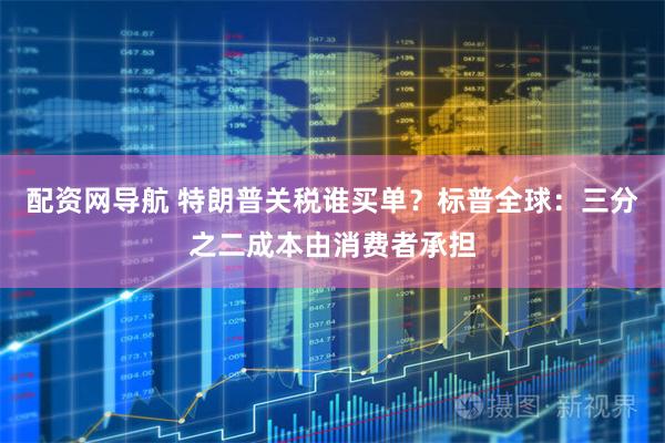 配资网导航 特朗普关税谁买单？标普全球：三分之二成本由消费者承担