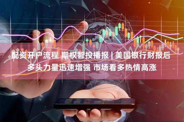 配资开户流程 期权智投播报 | 美国银行财报后 多头力量迅速增强 市场看多热情高涨