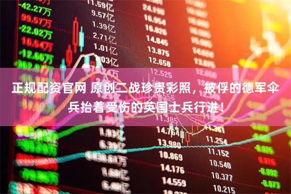 正规配资官网 原创二战珍贵彩照,被俘的德军伞兵抬着受伤的英国士兵行进!