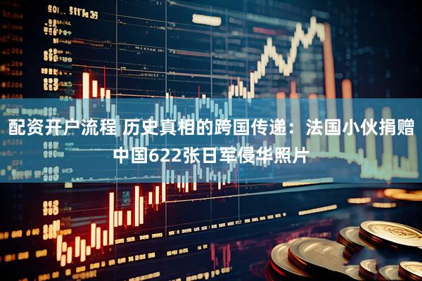 配资开户流程 历史真相的跨国传递：法国小伙捐赠中国622张日军侵华照片