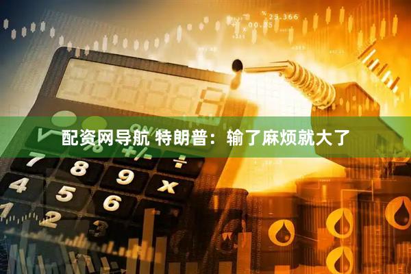 配资网导航 特朗普：输了麻烦就大了