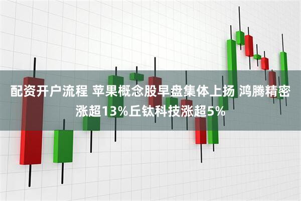 配资开户流程 苹果概念股早盘集体上扬 鸿腾精密涨超13%丘钛科技涨超5%