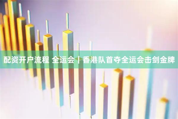 配资开户流程 全运会｜香港队首夺全运会击剑金牌