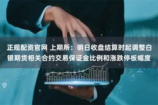 正规配资官网 上期所：明日收盘结算时起调整白银期货相关合约交易保证金比例和涨跌停板幅度