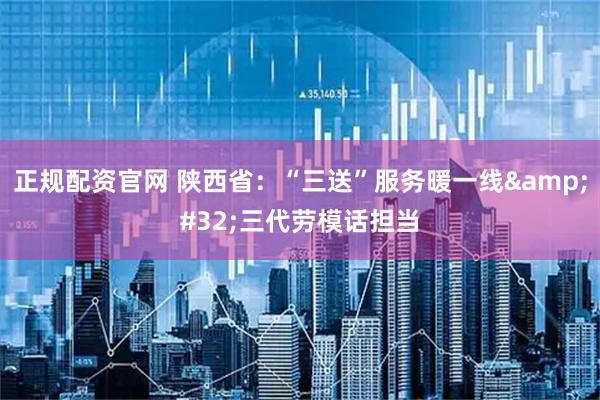 正规配资官网 陕西省：“三送”服务暖一线 三代劳模话担当