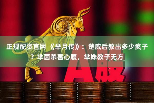 正规配资官网 《芈月传》：楚威后教出多少疯子？芈茵杀害心腹，芈姝教子无方
