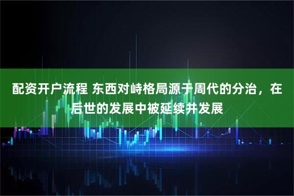 配资开户流程 东西对峙格局源于周代的分治，在后世的发展中被延续并发展