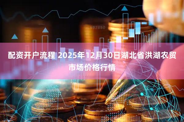 配资开户流程 2025年12月30日湖北省洪湖农贸市场价格行情