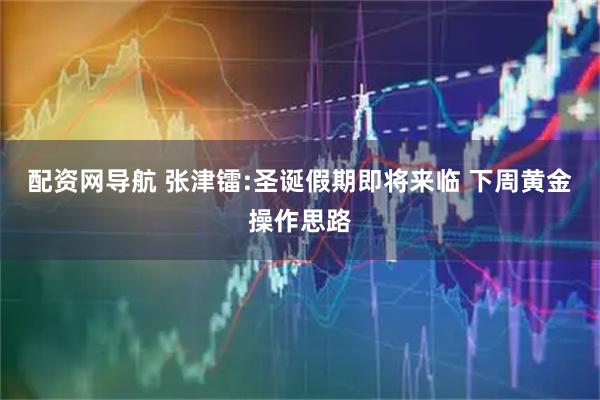 配资网导航 张津镭:圣诞假期即将来临 下周黄金操作思路