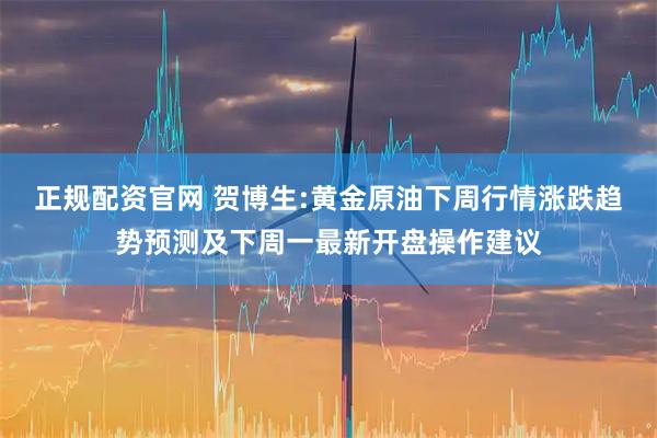 正规配资官网 贺博生:黄金原油下周行情涨跌趋势预测及下周一最新开盘操作建议